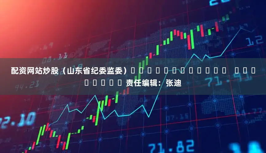 配资网站炒股　　（山东省纪委监委）												  								责任编辑：张迪