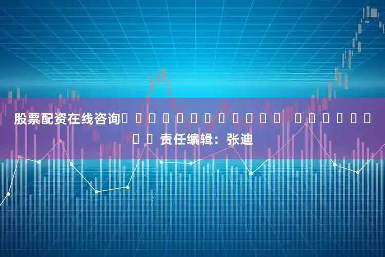 股票配资在线咨询												  								责任编辑：张迪