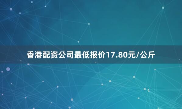 香港配资公司最低报价17.80元/公斤