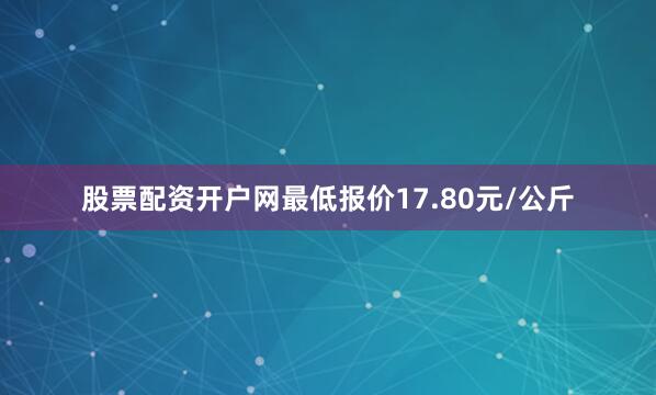 股票配资开户网最低报价17.80元/公斤