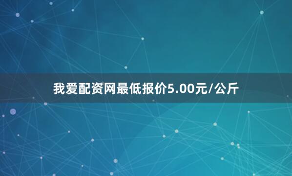 我爱配资网最低报价5.00元/公斤