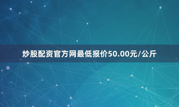 炒股配资官方网最低报价50.00元/公斤