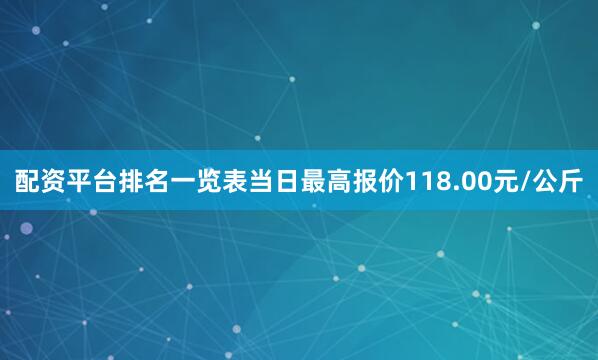 配资平台排名一览表当日最高报价118.00元/公斤