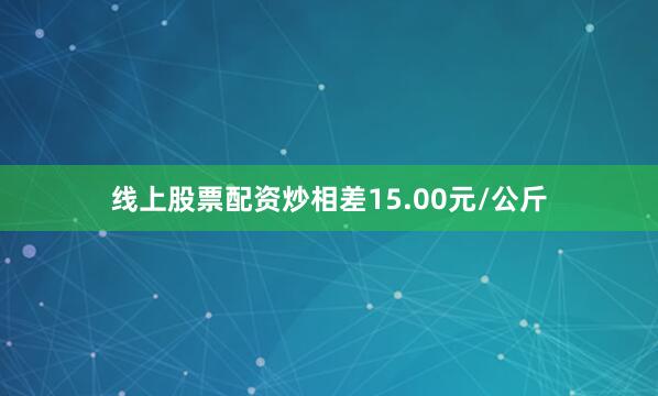 线上股票配资炒相差15.00元/公斤