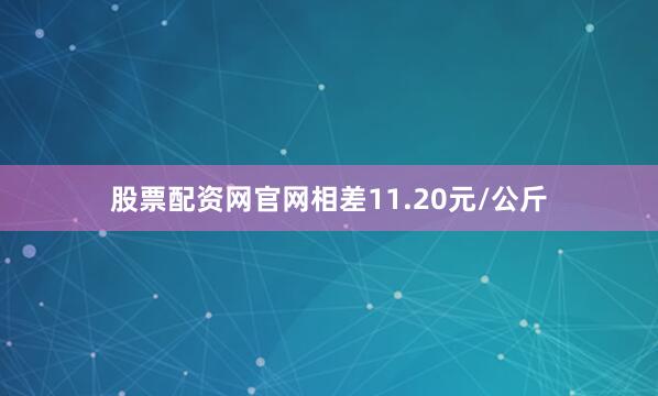 股票配资网官网相差11.20元/公斤