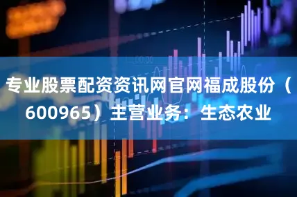 专业股票配资资讯网官网福成股份（600965）主营业务：生态农业
