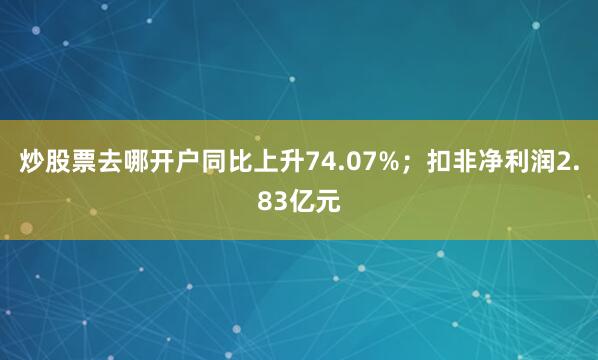 炒股票去哪开户同比上升74.07%；扣非净利润2.83亿元