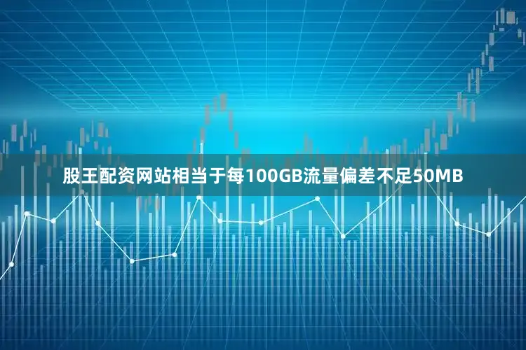 股王配资网站相当于每100GB流量偏差不足50MB