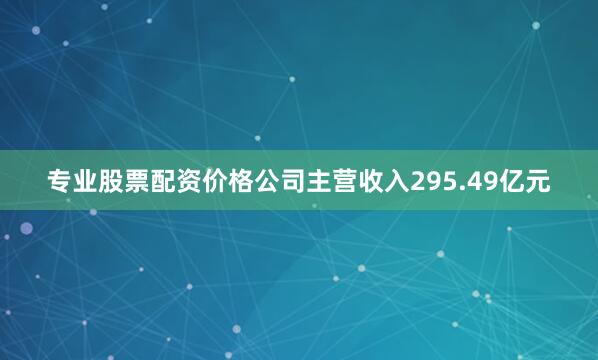 专业股票配资价格公司主营收入295.49亿元