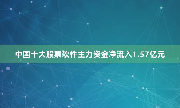 中国十大股票软件主力资金净流入1.57亿元