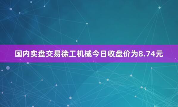 国内实盘交易徐工机械今日收盘价为8.74元