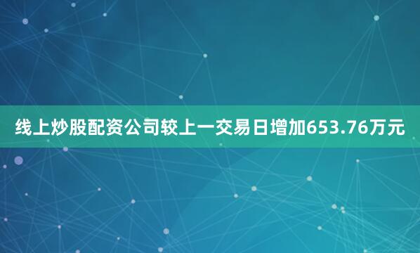 线上炒股配资公司较上一交易日增加653.76万元