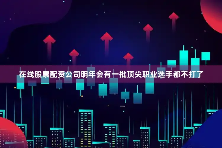 在线股票配资公司明年会有一批顶尖职业选手都不打了