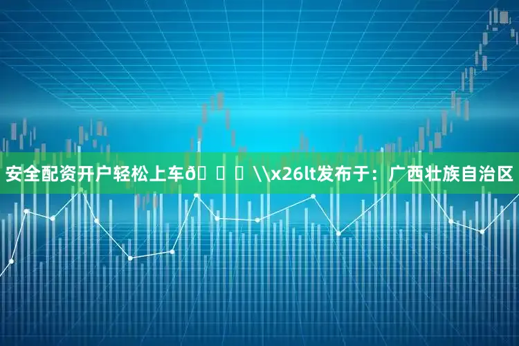 安全配资开户轻松上车🚗\x26lt发布于：广西壮族自治区