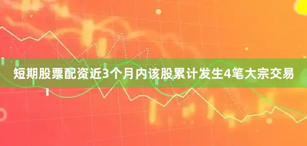 短期股票配资近3个月内该股累计发生4笔大宗交易