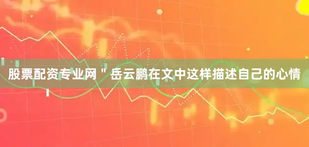 股票配资专业网＂岳云鹏在文中这样描述自己的心情