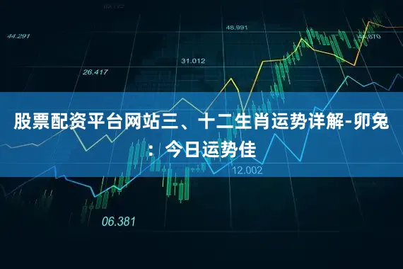 股票配资平台网站三、十二生肖运势详解-卯兔：今日运势佳