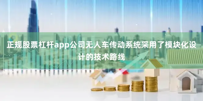 正规股票杠杆app公司无人车传动系统采用了模块化设计的技术路线