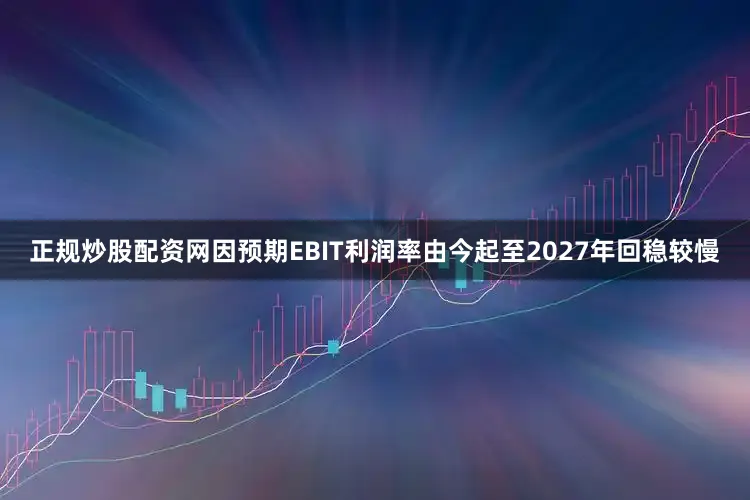 正规炒股配资网因预期EBIT利润率由今起至2027年回稳较慢