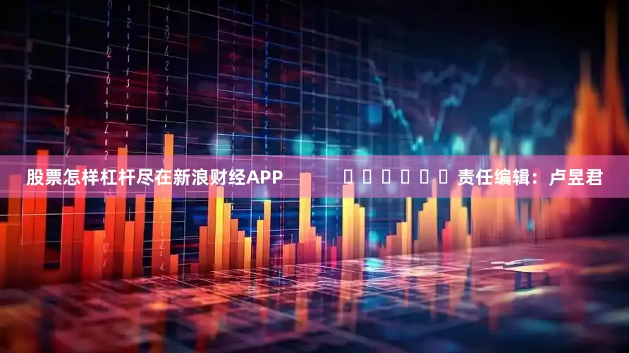 股票怎样杠杆尽在新浪财经APP            						责任编辑：卢昱君