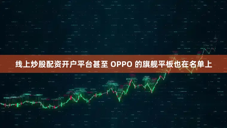线上炒股配资开户平台甚至 OPPO 的旗舰平板也在名单上