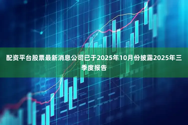 配资平台股票最新消息公司已于2025年10月份披露2025年三季度报告
