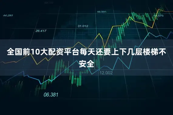 全国前10大配资平台每天还要上下几层楼梯不安全