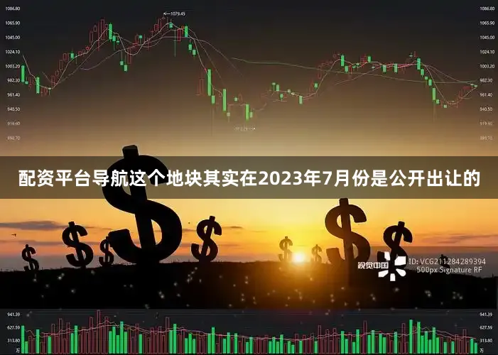 配资平台导航这个地块其实在2023年7月份是公开出让的