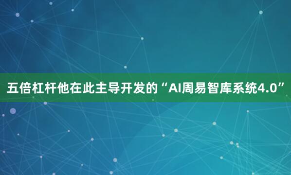 五倍杠杆他在此主导开发的“AI周易智库系统4.0”