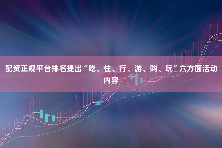 配资正规平台排名提出“吃、住、行、游、购、玩”六方面活动内容