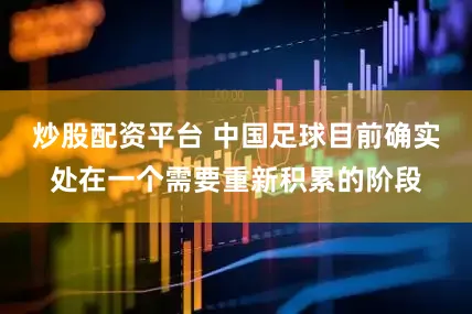 炒股配资平台 中国足球目前确实处在一个需要重新积累的阶段