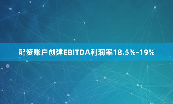 配资账户创建EBITDA利润率18.5%-19%
