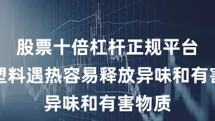 股票十倍杠杆正规平台劣质塑料遇热容易释放异味和有害物质