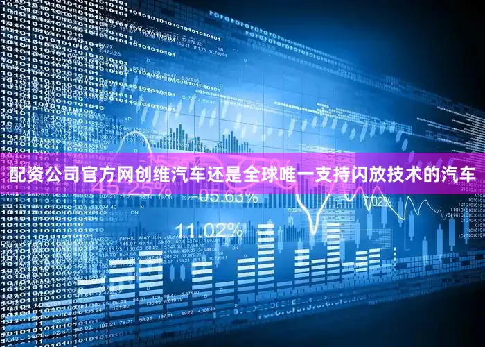 配资公司官方网创维汽车还是全球唯一支持闪放技术的汽车