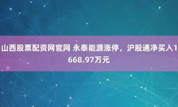 山西股票配资网官网 永泰能源涨停，沪股通净买入1668.97万元