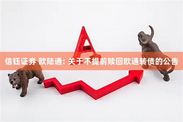 信钰证券 欧陆通: 关于不提前赎回欧通转债的公告