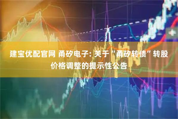 建宝优配官网 甬矽电子: 关于“甬矽转债”转股价格调整的提示性公告