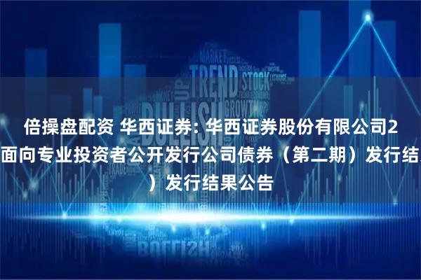 倍操盘配资 华西证券: 华西证券股份有限公司2025年面向专业投资者公开发行公司债券（第二期）发行结果公告