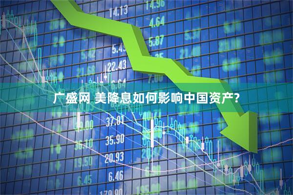 广盛网 美降息如何影响中国资产?