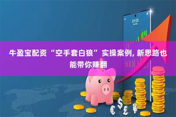牛盈宝配资 “空手套白狼” 实操案例, 新思路也能带你赚翻