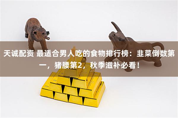 天诚配资 最适合男人吃的食物排行榜：韭菜倒数第一，猪腰第2，秋季滋补必看！