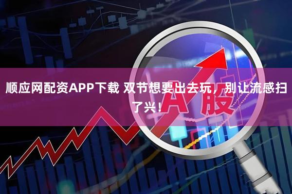 顺应网配资APP下载 双节想要出去玩，别让流感扫了兴！