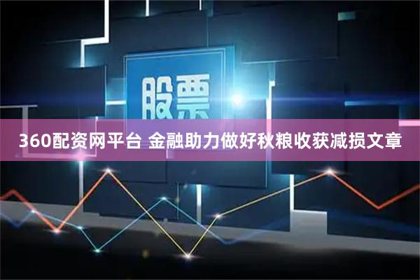 360配资网平台 金融助力做好秋粮收获减损文章