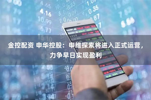 金控配资 申华控股：申维探索将进入正式运营，力争早日实现盈利
