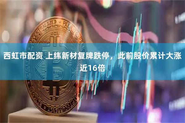 西虹市配资 上纬新材复牌跌停，此前股价累计大涨近16倍