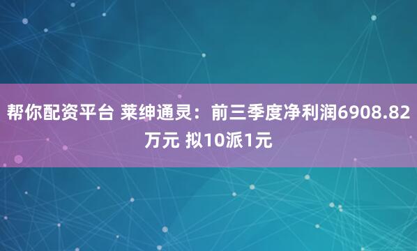 帮你配资平台 莱绅通灵：前三季度净利润6908.82万元 拟10派1元