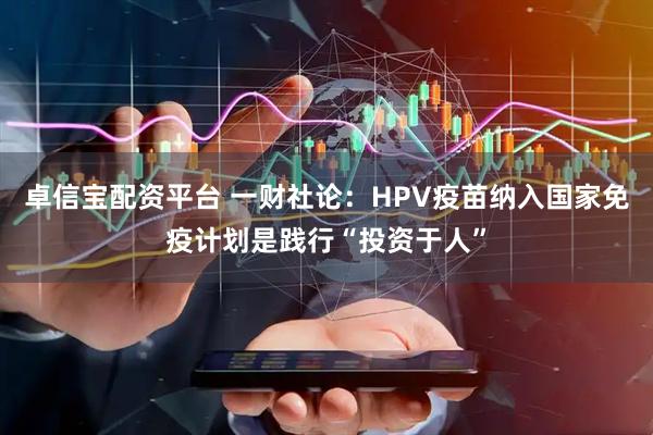 卓信宝配资平台 一财社论：HPV疫苗纳入国家免疫计划是践行“投资于人”