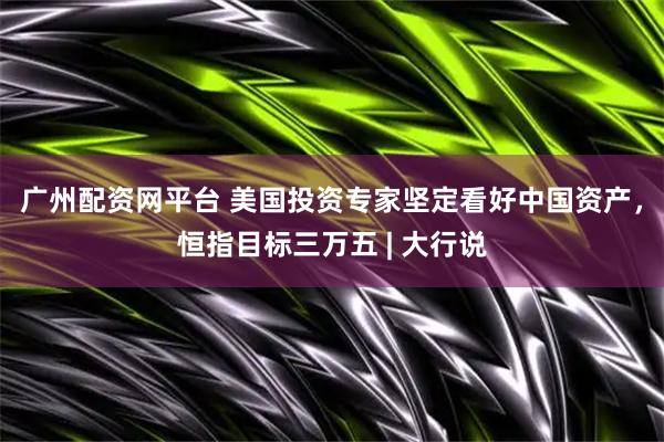 广州配资网平台 美国投资专家坚定看好中国资产，恒指目标三万五 | 大行说