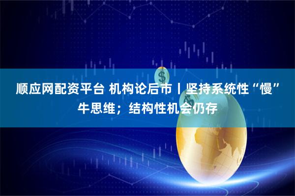 顺应网配资平台 机构论后市丨坚持系统性“慢”牛思维；结构性机会仍存