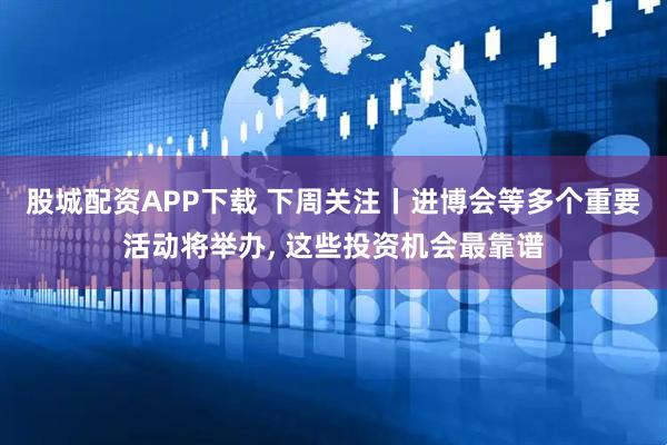 股城配资APP下载 下周关注丨进博会等多个重要活动将举办, 这些投资机会最靠谱